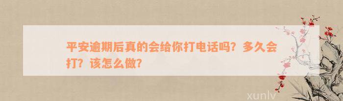 平安逾期后真的会给你打电话吗？多久会打？该怎么做？