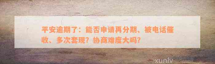 平安逾期了：能否申请再分期、被电话催收、多次套现？协商难度大吗？