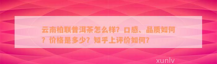 云南柏联普洱茶怎么样？口感、品质如何？价格是多少？知乎上评价如何？