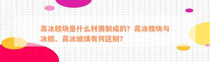 高冰胶块是什么材质制成的？高冰胶块与冰胶、高冰玻璃有何区别？