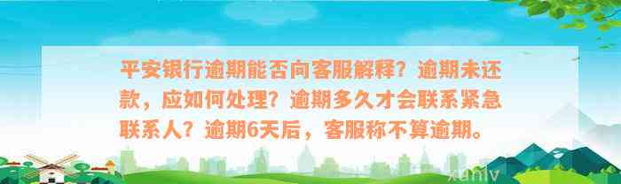 平安银行逾期能否向客服解释？逾期未还款，应如何处理？逾期多久才会联系紧急联系人？逾期6天后，客服称不算逾期。