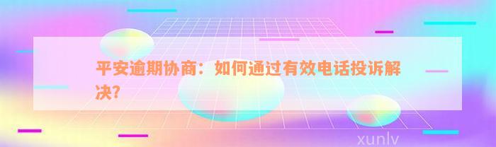 平安逾期协商：如何通过有效电话投诉解决？