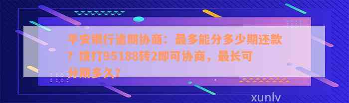 平安银行逾期协商：最多能分多少期还款？拨打95188转2即可协商，最长可分期多久？