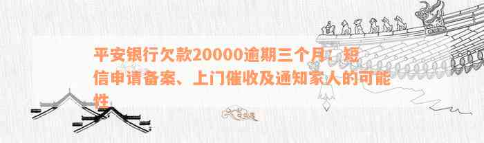 平安银行欠款20000逾期三个月：短信申请备案、上门催收及通知家人的可能性