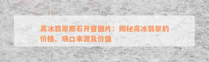 高冰翡翠原石开窗图片：揭秘高冰翡翠的价格、场口来源及价值