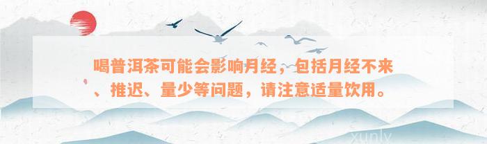 喝普洱茶可能会影响月经，包括月经不来、推迟、量少等问题，请注意适量饮用。