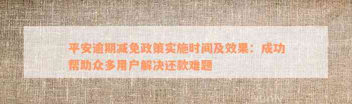 平安逾期减免政策实施时间及效果：成功帮助众多用户解决还款难题