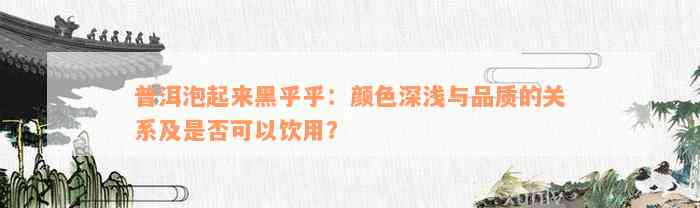 普洱泡起来黑乎乎：颜色深浅与品质的关系及是否可以饮用？