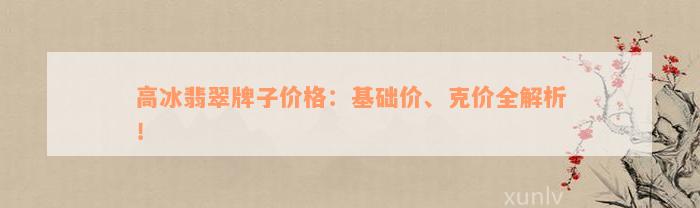 高冰翡翠牌子价格：基础价、克价全解析！