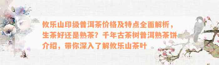 攸乐山印级普洱茶价格及特点全面解析，生茶好还是熟茶？千年古茶树普洱熟茶饼介绍，带你深入了解攸乐山茶叶