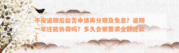 平安逾期后能否申请再分期及免息？逾期一年还能协商吗？多久会被要求全额还款？