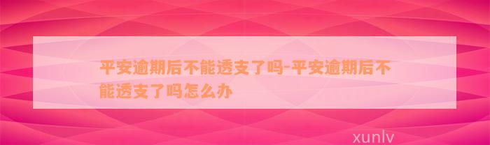 平安逾期后不能透支了吗-平安逾期后不能透支了吗怎么办