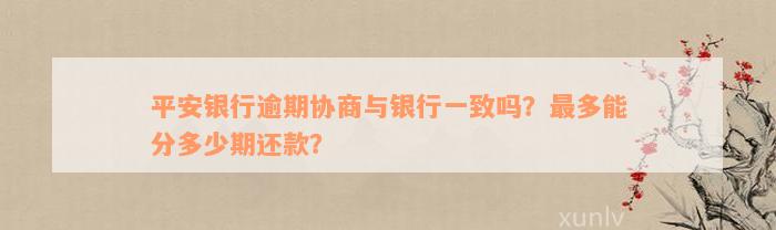 平安银行逾期协商与银行一致吗？最多能分多少期还款？