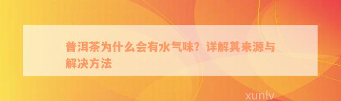 普洱茶为什么会有水气味？详解其来源与解决方法