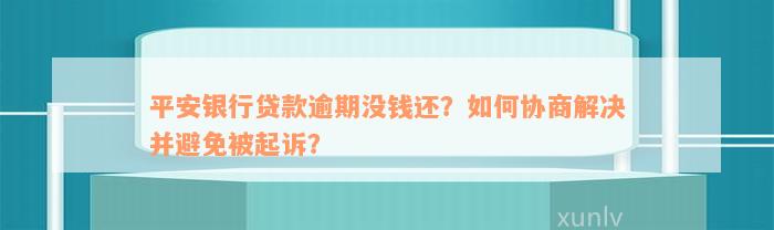 平安银行贷款逾期没钱还？如何协商解决并避免被起诉？