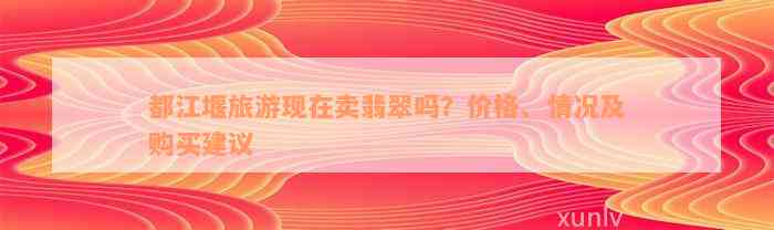 都江堰旅游现在卖翡翠吗？价格、情况及购买建议