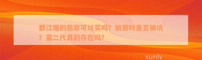 都江堰的翡翠可以买吗？旅游时是否被坑？富二代真的存在吗？