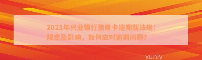 2021年兴业银行信用卡逾期新法规：规定及影响，如何应对逾期问题？