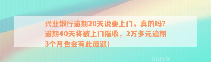 兴业银行逾期20天说要上门，真的吗？逾期40天将被上门催收，2万多元逾期3个月也会有此遭遇！