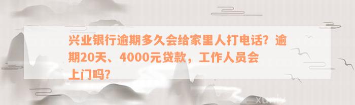 兴业银行逾期多久会给家里人打电话？逾期20天、4000元贷款，工作人员会上门吗？