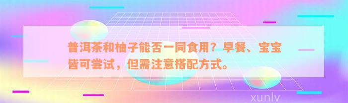 普洱茶和柚子能否一同食用？早餐、宝宝皆可尝试，但需注意搭配方式。