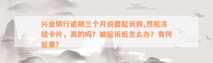 兴业银行逾期三个月说要起诉我,然后冻结卡片，真的吗？被起诉后怎么办？有何后果？