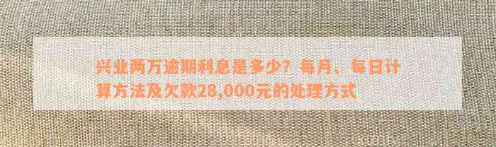 兴业两万逾期利息是多少？每月、每日计算方法及欠款28,000元的处理方式