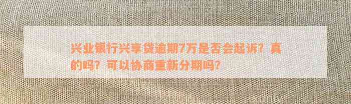 兴业银行兴享贷逾期7万是否会起诉？真的吗？可以协商重新分期吗？