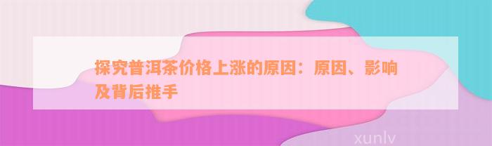 探究普洱茶价格上涨的原因：原因、影响及背后推手