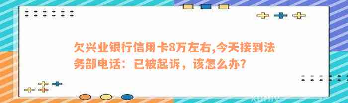 欠兴业银行信用卡8万左右,今天接到法务部电话：已被起诉，该怎么办？