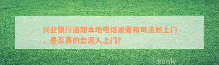 兴业银行逾期本地电话说要和司法局上门，是否真的会派人上门？