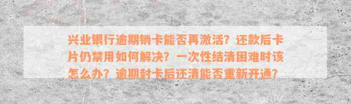 兴业银行逾期销卡能否再激活？还款后卡片仍禁用如何解决？一次性结清困难时该怎么办？逾期封卡后还清能否重新开通？