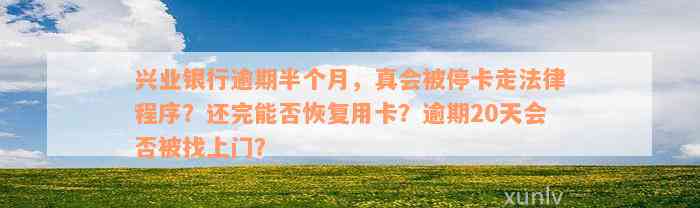 兴业银行逾期半个月，真会被停卡走法律程序？还完能否恢复用卡？逾期20天会否被找上门？