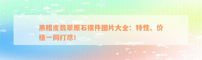 黑腊皮翡翠原石摆件图片大全：特性、价格一网打尽！