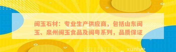 闽玉石材：专业生产供应商，包括山东闽玉、泉州闽玉食品及闽粤系列，品质保证