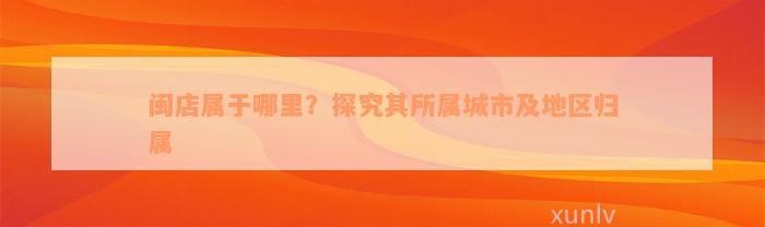 闽店属于哪里？探究其所属城市及地区归属