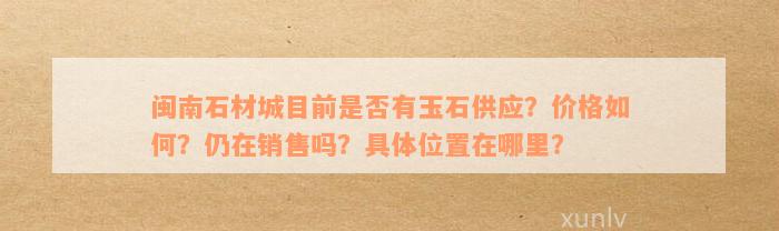 闽南石材城目前是否有玉石供应？价格如何？仍在销售吗？具体位置在哪里？