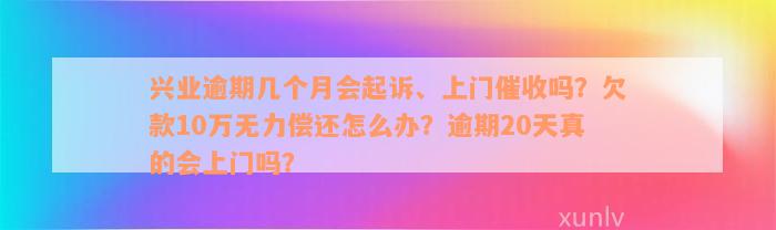 兴业逾期几个月会起诉、上门催收吗？欠款10万无力偿还怎么办？逾期20天真的会上门吗？