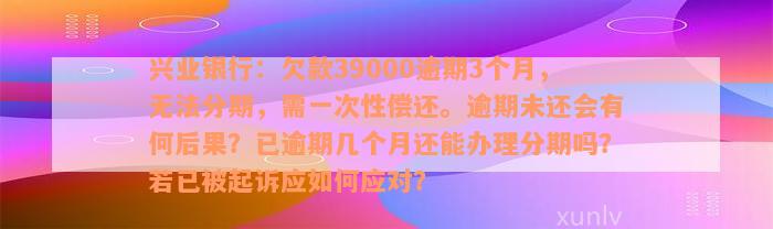 兴业银行：欠款39000逾期3个月，无法分期，需一次性偿还。逾期未还会有何后果？已逾期几个月还能办理分期吗？若已被起诉应如何应对？