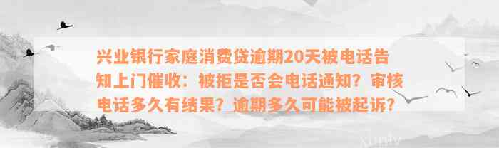 兴业银行家庭消费贷逾期20天被电话告知上门催收：被拒是否会电话通知？审核电话多久有结果？逾期多久可能被起诉？