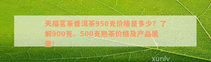 天福茗茶普洱茶950克价格是多少？了解900克、500克熟茶价格及产品质量！