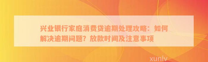 兴业银行家庭消费贷逾期处理攻略：如何解决逾期问题？放款时间及注意事项