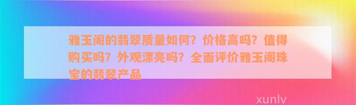 雅玉阁的翡翠质量如何？价格高吗？值得购买吗？外观漂亮吗？全面评价雅玉阁珠宝的翡翠产品