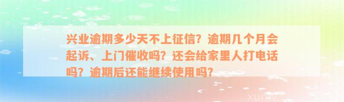 兴业逾期多少天不上征信？逾期几个月会起诉、上门催收吗？还会给家里人打电话吗？逾期后还能继续使用吗？