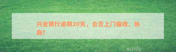 兴业银行逾期20天，会否上门催收、协商？