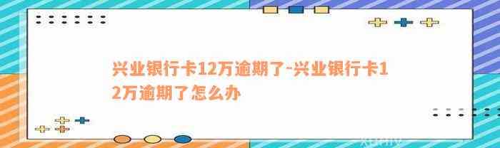 兴业银行卡12万逾期了-兴业银行卡12万逾期了怎么办