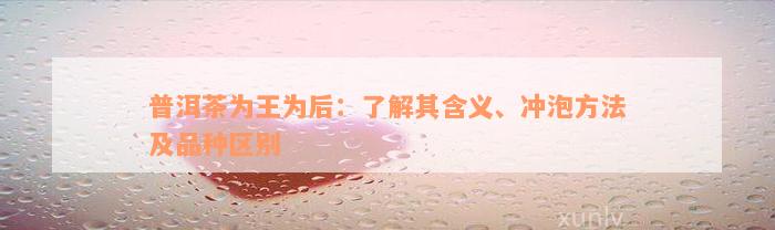 普洱茶为王为后：了解其含义、冲泡方法及品种区别