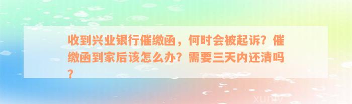 收到兴业银行催缴函，何时会被起诉？催缴函到家后该怎么办？需要三天内还清吗？