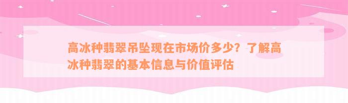 高冰种翡翠吊坠现在市场价多少？了解高冰种翡翠的基本信息与价值评估