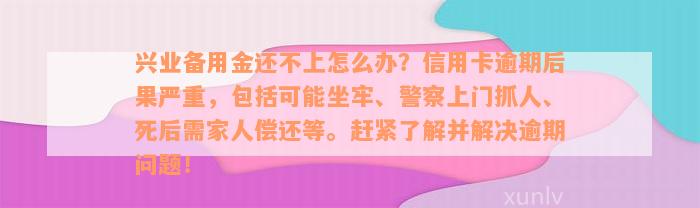 兴业备用金还不上怎么办？信用卡逾期后果严重，包括可能坐牢、警察上门抓人、死后需家人偿还等。赶紧了解并解决逾期问题！